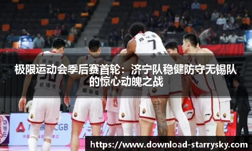 极限运动会季后赛首轮：济宁队稳健防守无锡队的惊心动魄之战