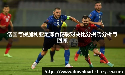 法国与保加利亚足球赛精彩对决比分揭晓分析与回顾