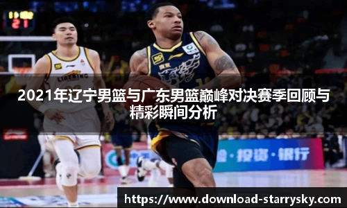 2021年辽宁男篮与广东男篮巅峰对决赛季回顾与精彩瞬间分析